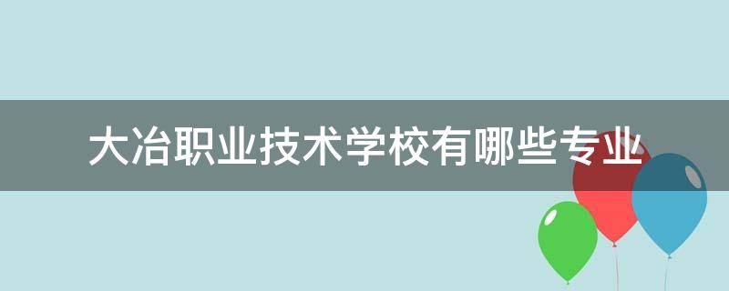 大冶职业技术学校有哪些专业（大冶技校都有什么专业）