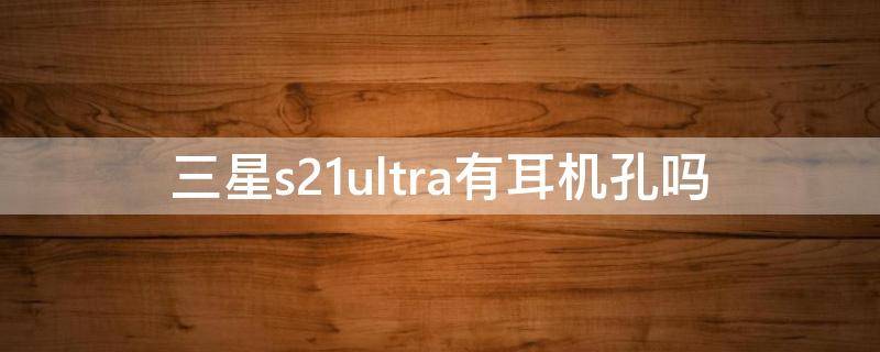 三星s21ultra有耳机孔吗 三星s21ultra有没有耳机孔