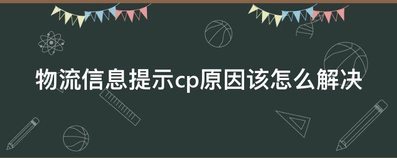 物流信息提示cp原因该怎么解决（物流显示cp原因怎么办）