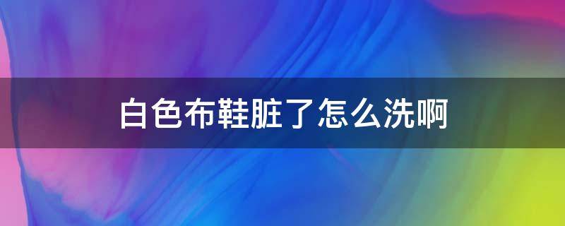 白色布鞋脏了怎么洗啊（白色布鞋脏了怎么洗白啊）