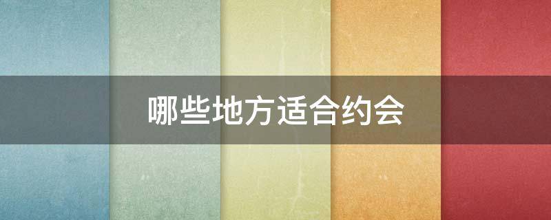 哪些地方适合约会(哪些地方适合约会,私密性好的)
