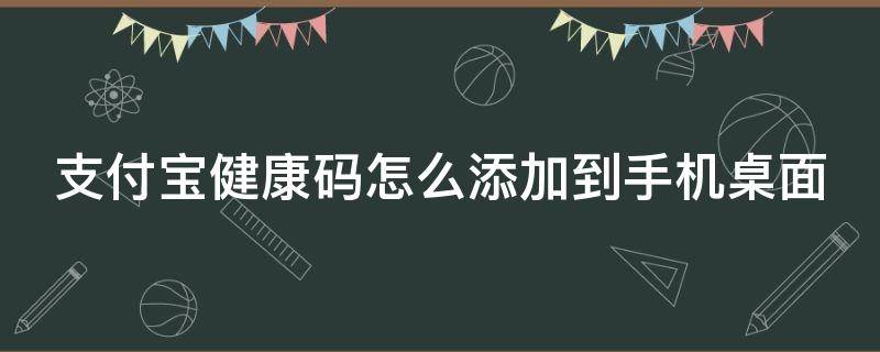 支付宝健康码怎么添加到手机桌面（支付宝健康码怎样添加到手机桌面）