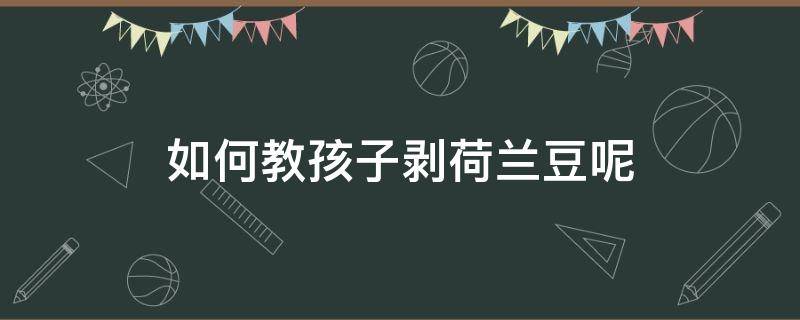 如何教孩子剥荷兰豆呢 怎样剥荷兰豆