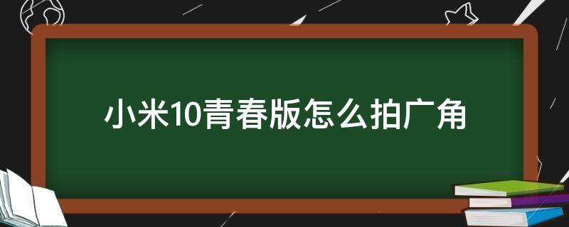 小米10青春版怎么拍广角（小米10青春版拍照教程）