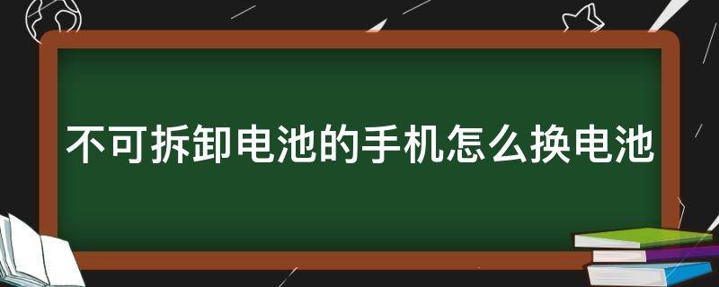 不可拆卸电池的手机怎么换电池（不可拆卸电池的手机怎么换电池教程）