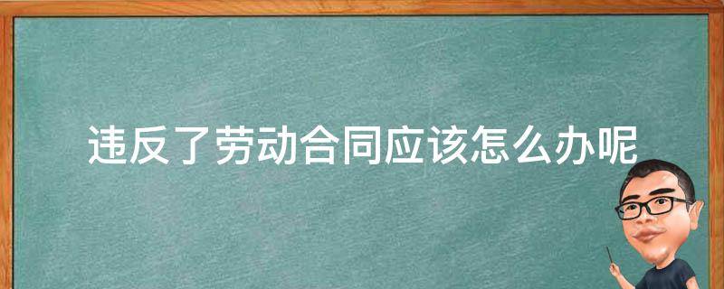 违反了劳动合同应该怎么办呢 违反劳动协议怎么办