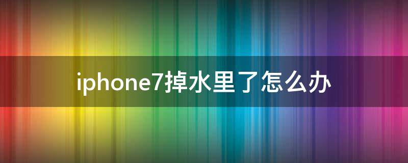 iphone7掉水里了怎么办 苹果7手机掉水里了应该怎么处理
