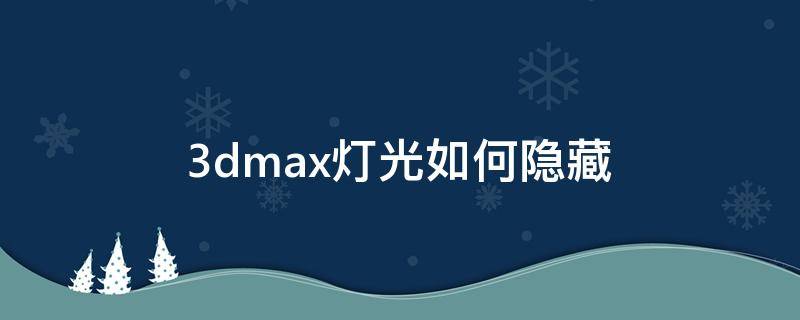 3dmax灯光如何隐藏（3dmax灯光怎么把隐藏的灯光显示出来）