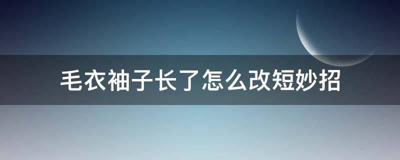 毛衣袖子长了怎么改短妙招 毛衣袖子长了怎么改短妙招...