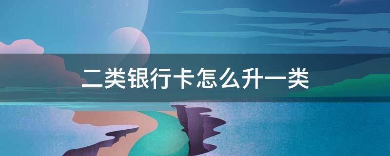 二类银行卡怎么升一类 中国银行二类银行卡怎么升一类