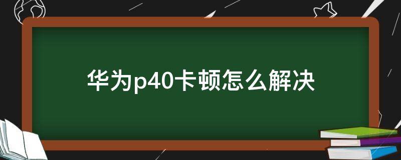 华为p40卡顿怎么解决 华为p40太卡怎么办