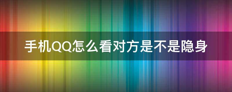 手机QQ怎么看对方是不是隐身（qq怎么查看对方是不是隐身）