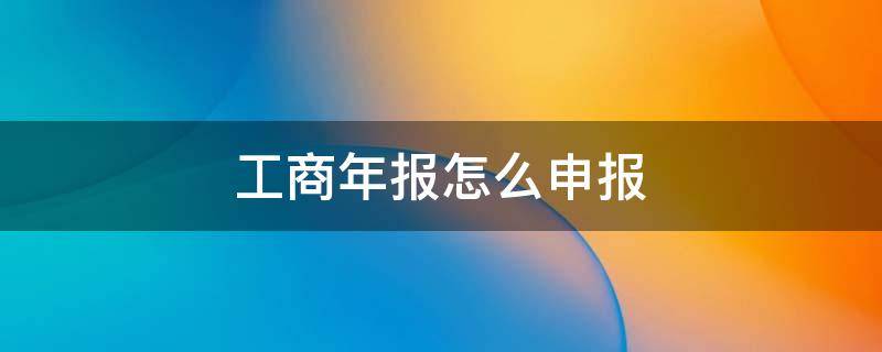 工商年报怎么申报 工商年报在手机上怎么报