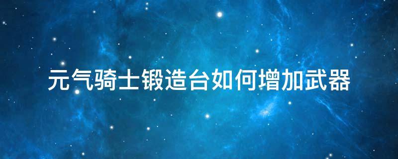 元气骑士锻造台如何增加武器（元气骑士怎么在锻造台获得更多武器）