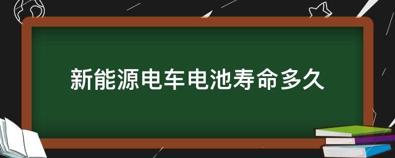 新能源电车电池寿命多久（新能源电动汽车电池使用寿命多久）