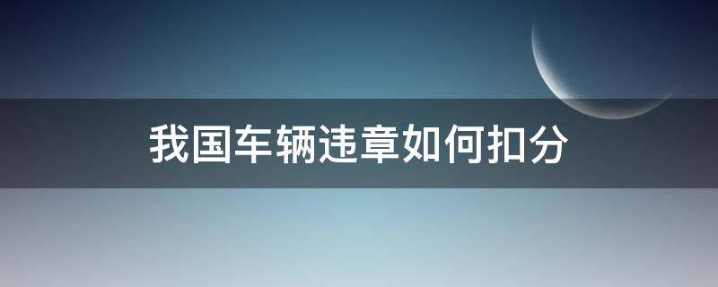 我国车辆违章如何扣分（汽车违章如何扣分）