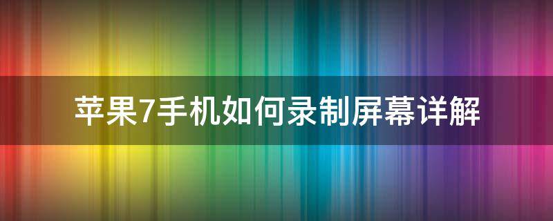 苹果7手机如何录制屏幕详解 苹果7手机录制屏幕怎么设置