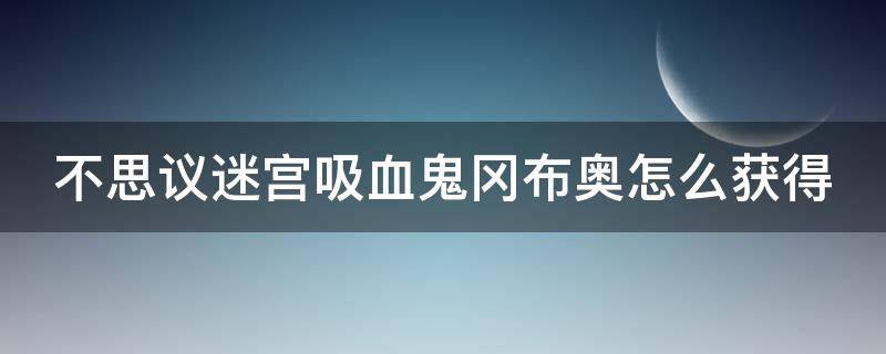 不思议迷宫吸血鬼冈布奥怎么获得（不思议迷宫吸血鬼在哪个副本获得）