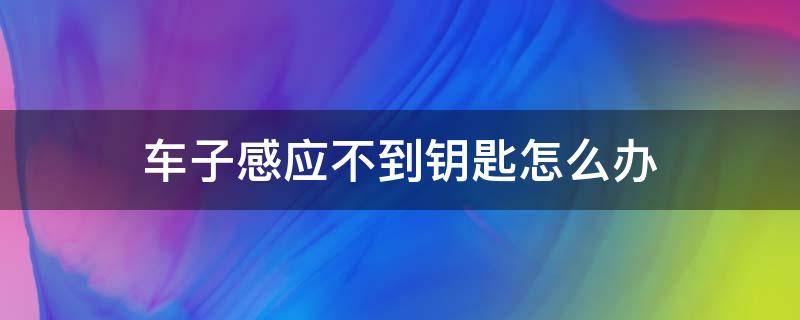 车子感应不到钥匙怎么办（车钥匙感应不了怎么办）