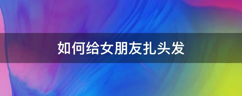 如何给女朋友扎头发 帮女朋友扎头发小技巧