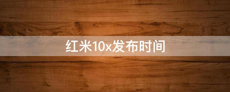 红米10x发布时间（红米10x发布时间和价格）