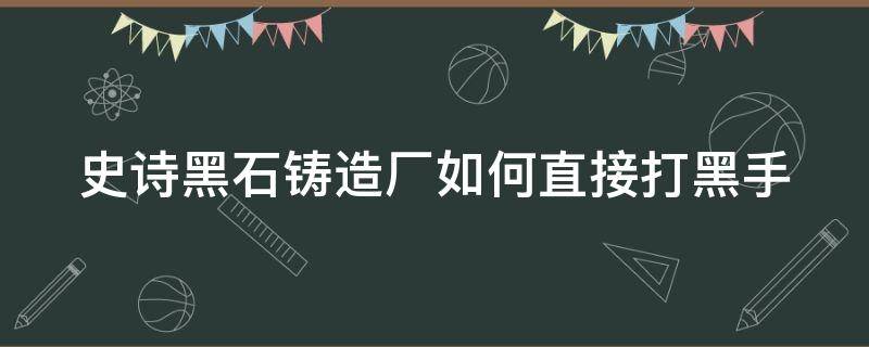 史诗黑石铸造厂如何直接打黑手（黑石铸造厂怎么开启史诗）