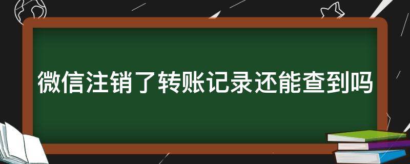 微信注销了转账记录还能查到吗（微信注销后多久腾讯删除记录）