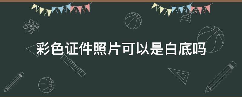 彩色证件照片可以是白底吗 彩色证件照包括白底吗
