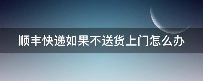 顺丰快递如果不送货上门怎么办（顺丰不送货上门我是不是可以拒签）