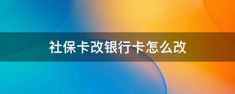 社保卡改银行卡怎么改（如何改社保银行卡）