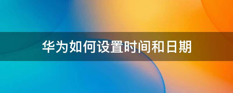 华为如何设置时间和日期 华为怎么设置时间和日期在哪里