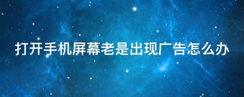打开手机屏幕老是出现广告怎么办(打开手机屏幕老是出现广告怎么办华为)