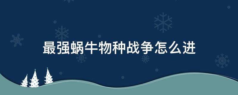 最强蜗牛物种战争怎么进（最强蜗牛物种战争怎么打）