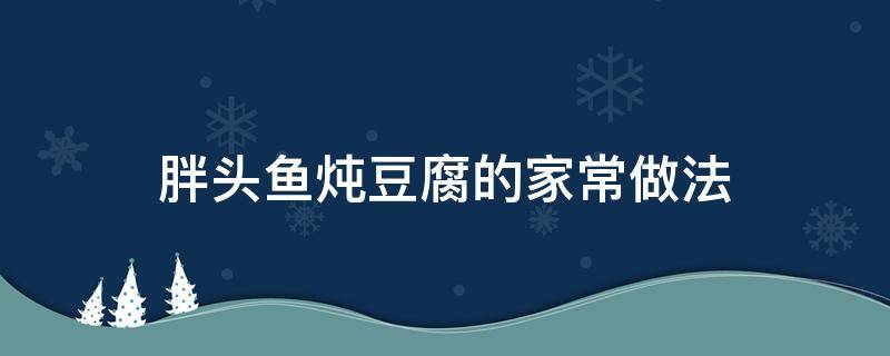 胖头鱼炖豆腐的家常做法（怎样做胖头鱼炖豆腐）