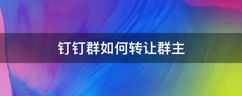 钉钉群如何转让群主（怎么把钉钉群的群主转让）