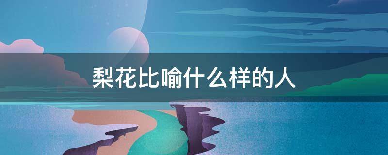 梨花比喻什么样的人 梨花比喻人物