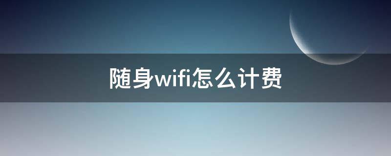 随身wifi怎么计费（不用插卡的随身wifi怎么计费）
