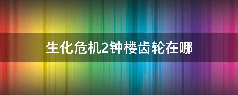 生化危机2钟楼齿轮在哪（生化危机2钟楼齿轮箱）