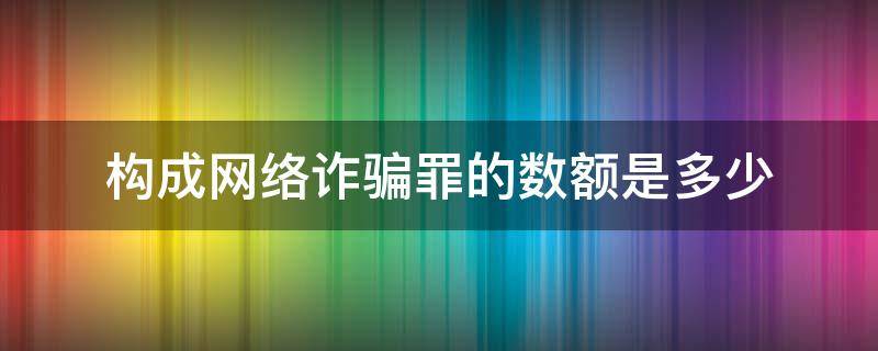 构成网络诈骗罪的数额是多少（网络诈骗罪量刑标准数额）