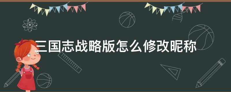 三国志战略版怎么修改昵称（三国志战略版怎么更换名字）