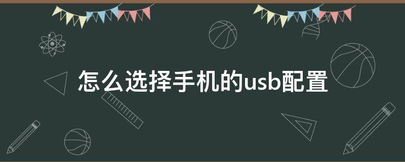 怎么选择手机的usb配置（手机连电脑选择usb配置选哪个）