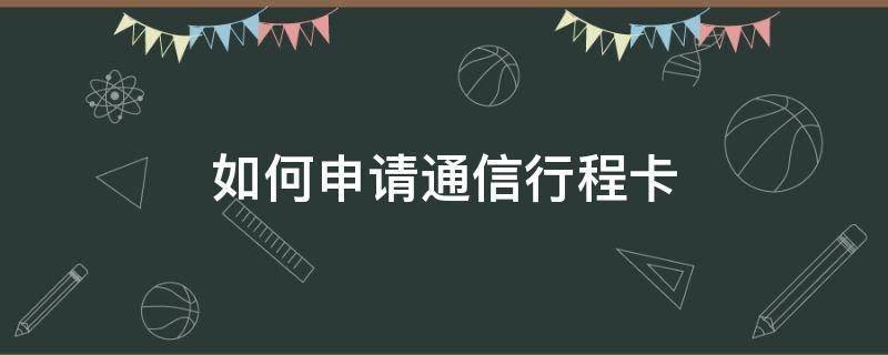 如何申请通信行程卡（通信行程卡怎么弄）