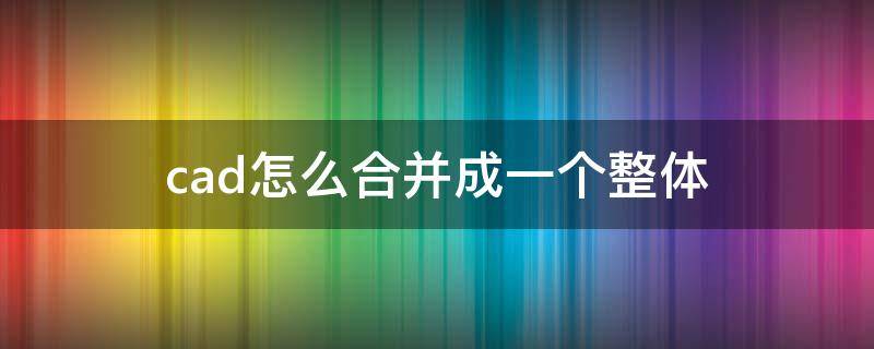 cad怎么合并成一个整体（cad里面怎么合并为一个整体）