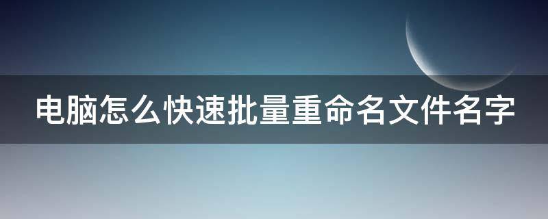 电脑怎么快速批量重命名文件名字 电脑怎样批量重命名