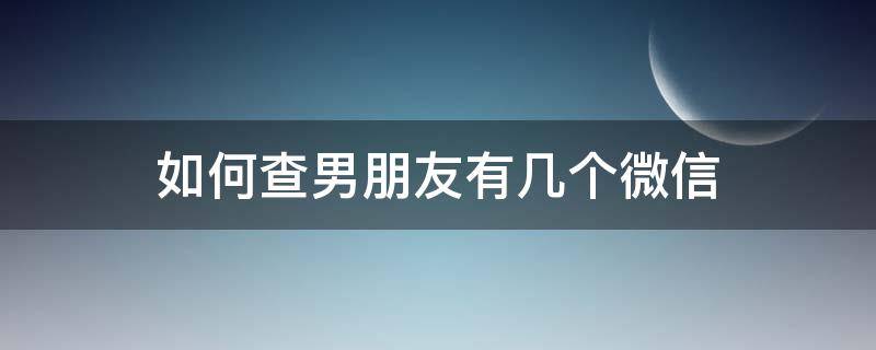 如何查男朋友有几个微信（查男朋友微信都查什么）