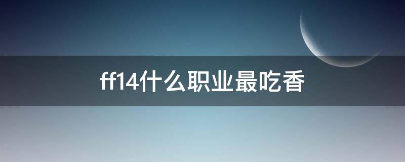 ff14什么职业最吃香（ff14现在什么职业吃香）