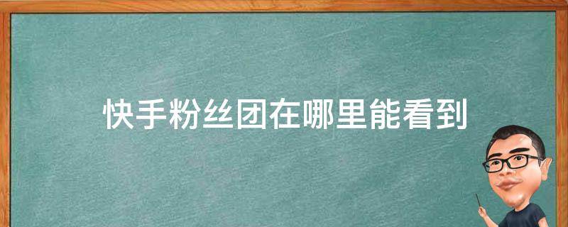 快手粉丝团在哪里能看到（怎么看快手粉丝团在哪里看到）