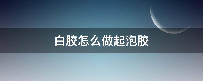 白胶怎么做起泡胶 没有胶水和白胶怎么做起泡胶