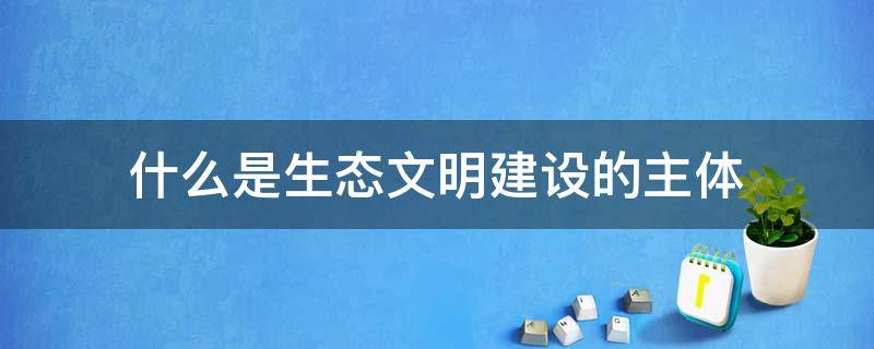 什么是生态文明建设的主体 生态文明建设的主题是