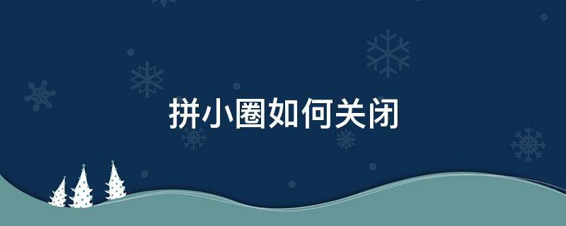 拼小圈如何关闭 拼小圈如何关闭自动加好友